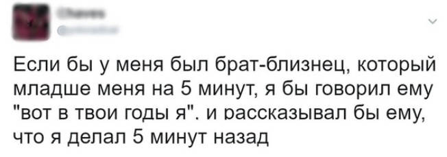 Если бы у меня был брат близнец который младше меня на 5 минут я бы говорил ему вот в твои годы я и рассказывал бы ему что я делал 5 минут назад