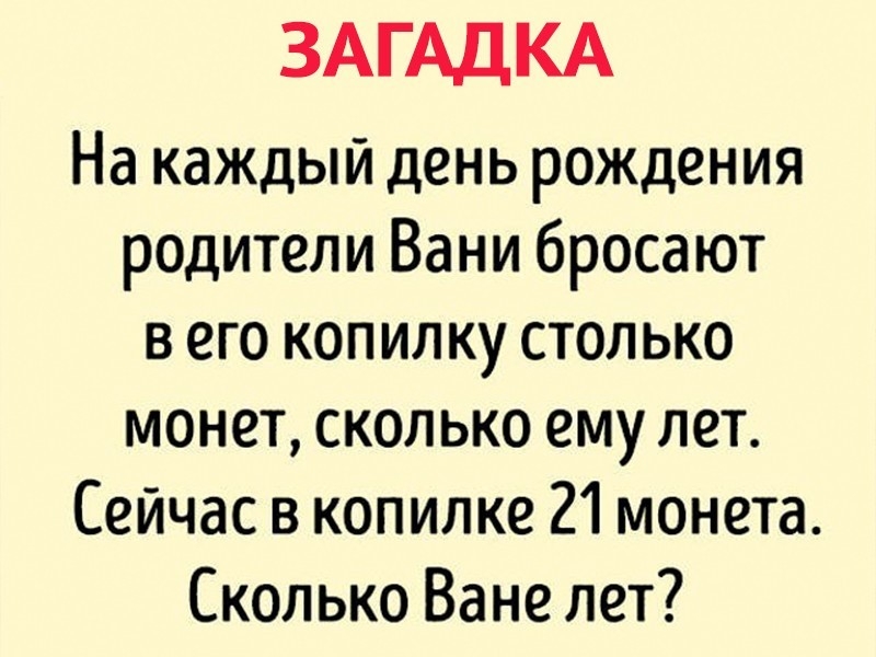 ЗАГАДКА На каждый день рождения родители Вани бросают в его копилку столько монет сколько ему лет Сейчас в копилке 21 монета Сколько Ване лет
