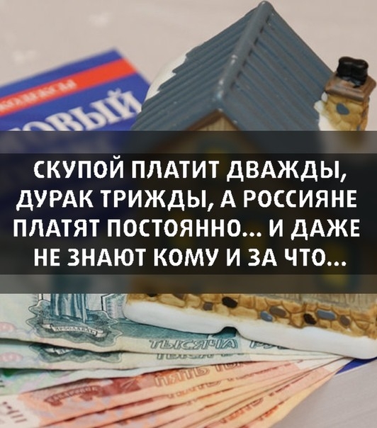 скупой плдтит ДВАЖДЫ ДУРАК ТРИЖДЫ А РОССИЯНЕ ПЛАТЯТ ПОСТОЯННО И ДАЖЕ НЕ ЗНАЮТ КОМУ И ЗА ЧТО р
