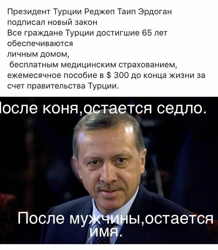 Президент Турции Реджеп Таип Эрдоган подписал новый закон Все граждане ТУРЦИИ достигшие 65 лет обеспечиваются личным домом бесплатным медицинским страхованием ежемесячное пособие в 300 до конца жизни за счет правительства Турции оспе коня9стается седло После мур ыостается м _