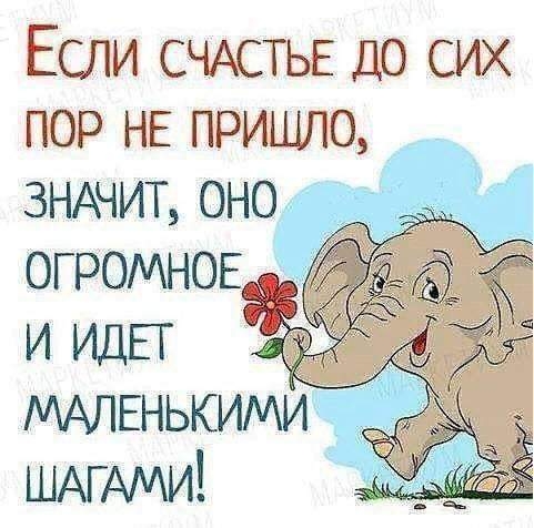 Если СЧАСТЬЕ до сих пор НЕ пришлю ЗНАЧИТ ОНО ОГРОМНОЕ и ИДЕГ МАЛЕНЬКИМИ ШАГАМИ