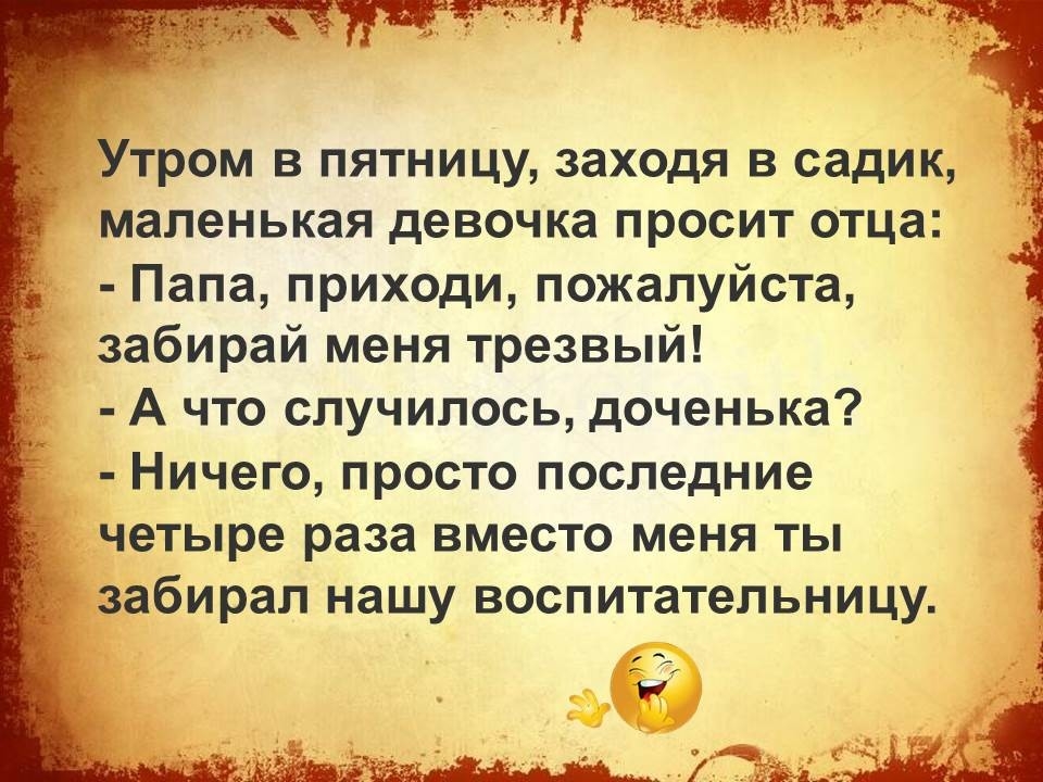 Утром в пятницу заходя в садик маленькая девочка просит отца Папа приходи пожалуйста забирай меня трезвый А что случилось доченька Ничего просто последние четыре раза вместо меня ты забирал нашу воспитательницу