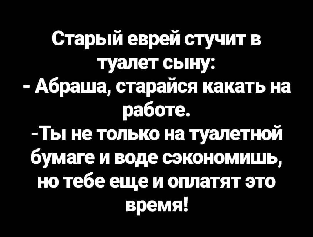 Старый еврей стучит в туалет сыну Абраша старайся какать на работе Ты не только на туалетной бумаге и воде сэкономишь но тебе еще и оплатят это время