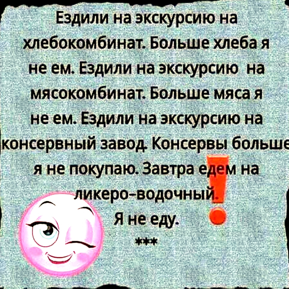 Ездили на экскурсию На хлебокомбинат Больше хдеба я Не ем Ездили на экскурсию на 1 мясокоМбинат Больше мяса не ем Ездили На экскурсиЮ на гконсервныи завод КОнсереы больще яне покупаю Завтрае на ликероводочны Яне еду