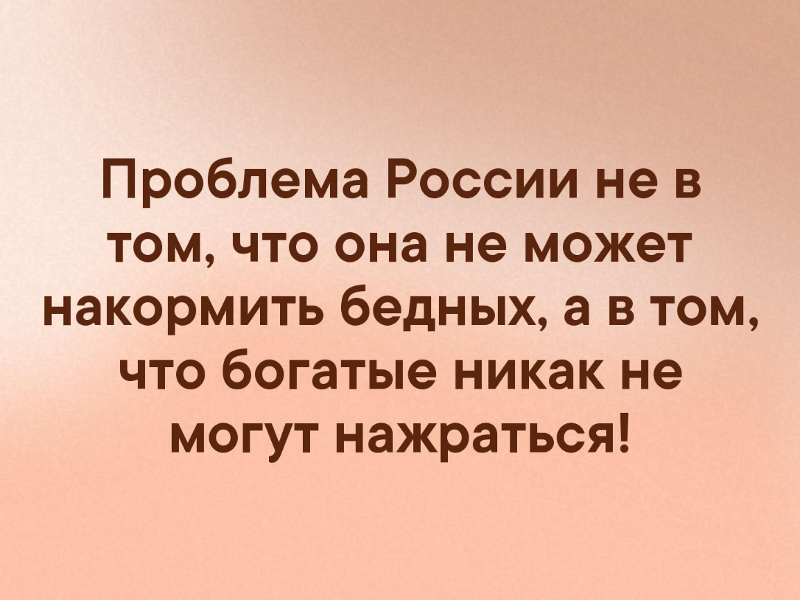 Проблема России не в том что она не может накормить бедных а в том что богатые никак не могут нажраться