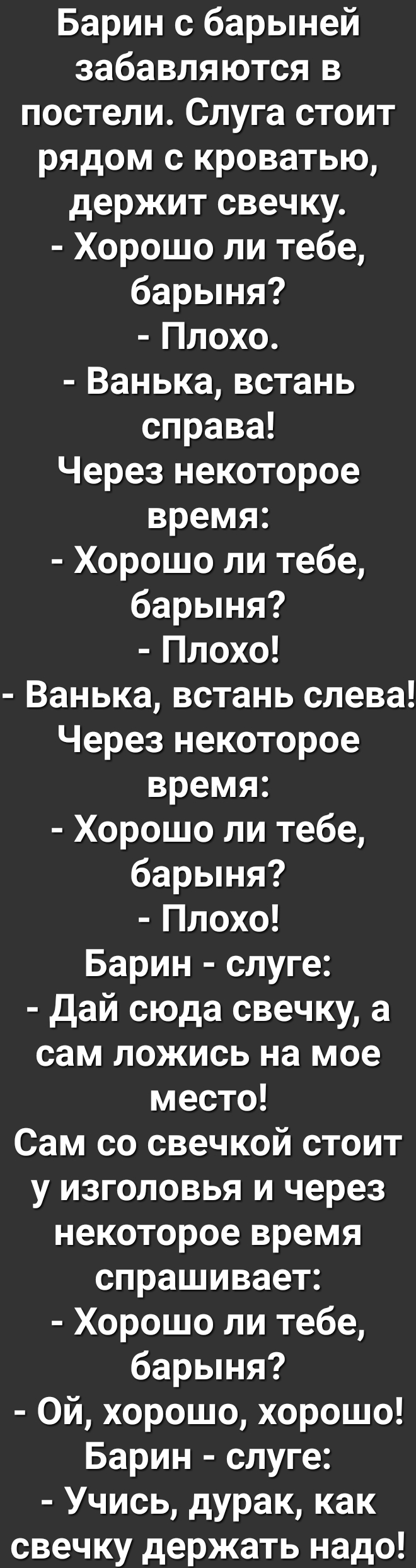 Барин с барыней забавляются в постели Слуга стоит рядом с кроватью держит свечку Хорошо ли тебе барыня Плохо Ванька встань справа Через некоторое время Хорошо ли тебе барыня Плохо Ванька встань слева Через некоторое время Хорошо ли тебе барыня Плохо Барин слуге Дай сюда свечку а сам ложись на мое место Сам со свечкой стоит у изголовья и через некоторое время спрашивает Хорошо ли тебе барыня Ой хор