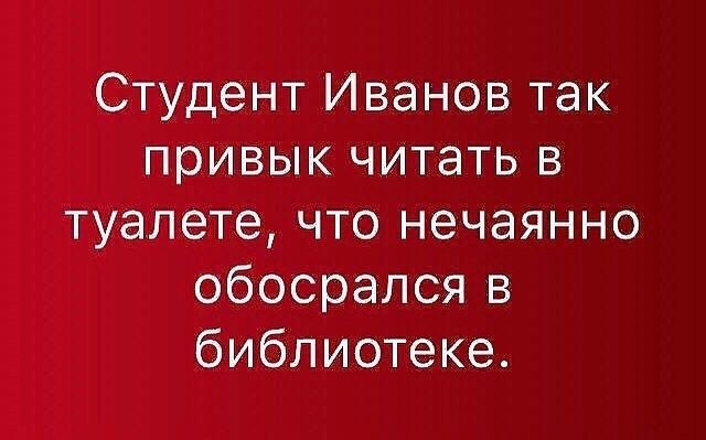 Студент Иванов так привык читать в туалете что нечаянно обосрался в библиотеке