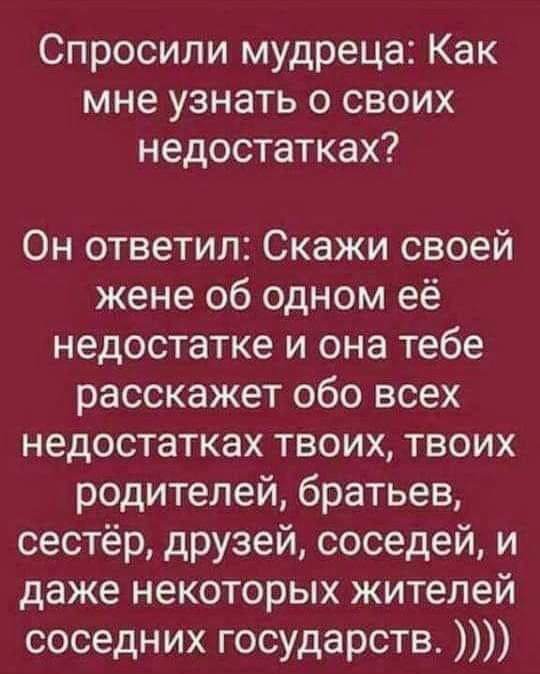 Спросили мудреца Как мне узнать о своих недостатках Он ответил Скажи своей жене об одном её недостатке и она тебе расскажет обо всех недостатках твоих твоих родителей братьев сестёр друзей соседей и даже некоторых жителей соседних государств