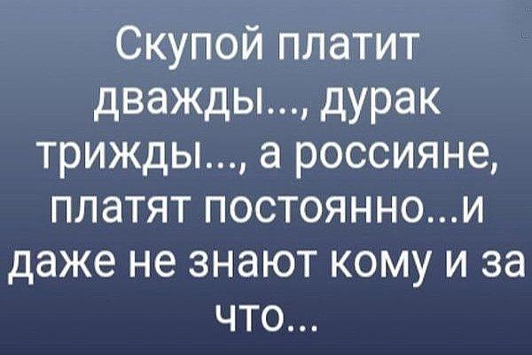 Скупой платит дважды дурак трижды а россияне платят постояннои даже не знают кому и за что
