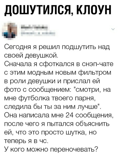 ДОШУТИЛСЯ КЛОУН Сегодня я решил подшутить над своей девушкой Сначала я сфоткался в сноп чате с этим модным новым фильтром в роли девушки и прислал ей фото с сообщением смотри на мне футболка твоего парня следила бы ты за ним лучше Она написала мне 24 сообщения после чего я пытался объяснить ей что это просто шутка но теперь я в чс У кого можно переночевать