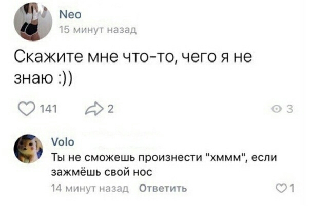 М Меа 15 минут назад Скажите мне чтото чего я не знаю 9141 2 оіо Ты не сможешь произнести хммм если зажмёшь свой нос 14 минут назад Ответить