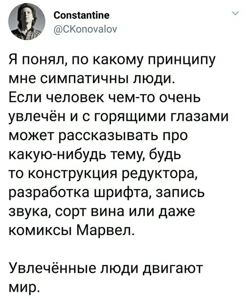 Сопзшміпе СКопоуаЮу Я понял по какому принципу мне симпатичны люди Если человек чем то очень увлечён и с горящими глазами может рассказывать про какую нибудь тему будь то конструкция редуктора разработка шрифта запись звука сорт вина или даже комиксы Марвел Увлечённые люди двигают мир