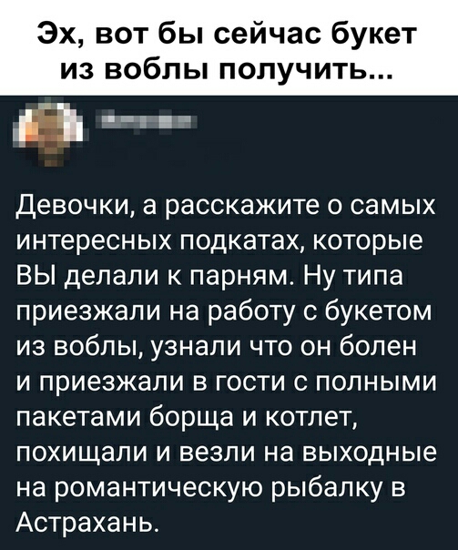 Эх вот бы сейчас букет из воблы получить в __ Девочки а расскажите о самых интересных подкатах которые ВЫ делали к парням Ну типа приезжали на работу с букетом из воблы узнали что он болен и приезжали в гости с полными пакетами борща и котлет похищали и везли на выходные на романтическую рыбалку в Астрахань