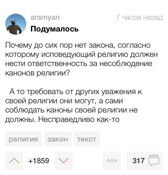 ппушт Подумапось Почему до сих пор нет закона согласно которому исповедующий религию должен нести ответственность за несоблюдение канонов религии А то требовать от других уважения к своей религии они могут а сами соблюдать каноны своей религии не должны Несправедливо как то решпин закон текст 1а59 317 П