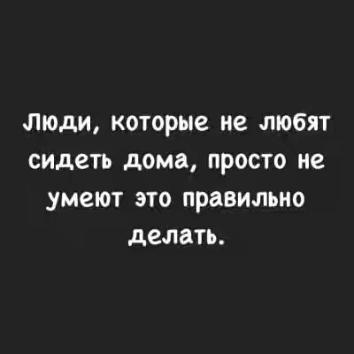 люди которые не любят сидеть дома просто не умеют это правильно делать