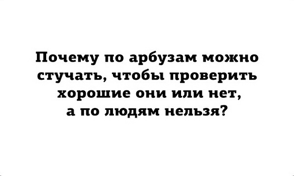 Почему по арбузам можно стучать чтобы проверить хорошие они или нет а по людям нельзя