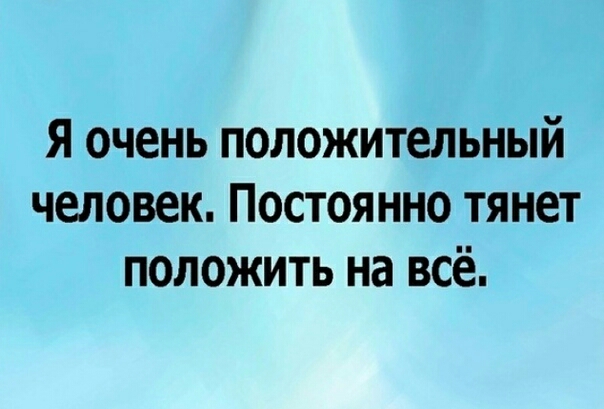 Я очень положительный человек Постоянно тянет положить на всё