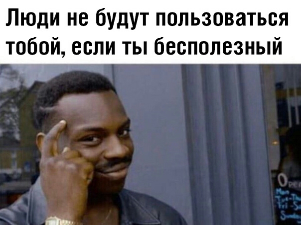 Люди не будут пользоваться тобой если ты бесполезный