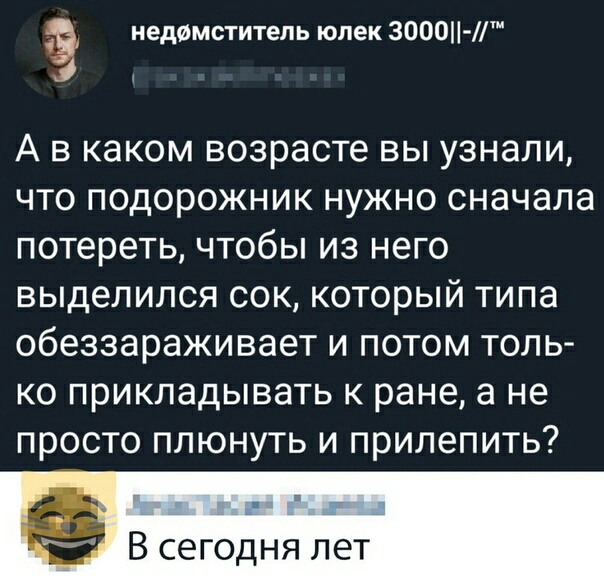 недфмститепь юпек 3000 м А В КЗКОМ возрасте вы узнали ЧТО ПОДОРОЖНИК НУЖНО сначала потереть ЧТОбЫ ИЗ НЕГО выделился СОК КОТОРЫЙ ТИПЭ обеззараживает И ПОТОМ ТОЛЬ ко прикладывать к ране а не просто плюнуть и прилепить