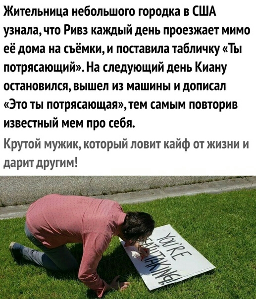 Жительница небольшого городка в США узналачто Ривз каждый день проезждет мимо её дома на съёмки и поставила табличку Ты потрясающий На следующий день Киану остановился вышел из машины и дописал Это ты потрясающаятем самым повторив известный мем про себя Крутой мужик который ловит кайф от жизни и даритдругим