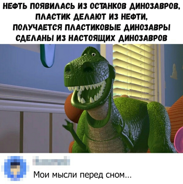 НЕФТЬ ПОЯВИЛАСЬ ИЗ ОСШНКОВ АИИОЗАВРОВ ПЛАСТИК ДЕЛАЮТ ИЗ НЕФТИ ПОЛУЧАЕТСЯ ПЛАСТИКОВЫЕ АИНОЗАВРЫ САЕЛАИЫ ИЗ НАСТОЯЩИХ АРНОЗАВРОВ МОИ МЫСЛИ перед СНОМ