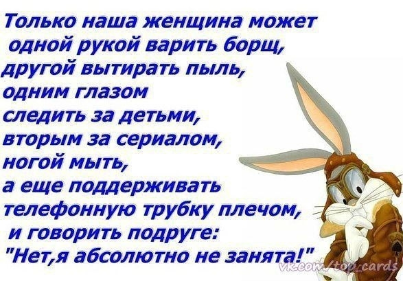 Только наша женщина может одной рукой варить борщ другой вытирать пыль одним глазом следить за детьми вторым за сериалом ногой мыть а еще поддерживать телефонную трубку плечом и говорить подруге Нет я абсолю то не занята