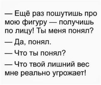 Ещё раз пошутишь про мою фигуру получишь по лицу Ты меня понял Да понял Что ты понял Что твой лишний вес мне реально угрожает