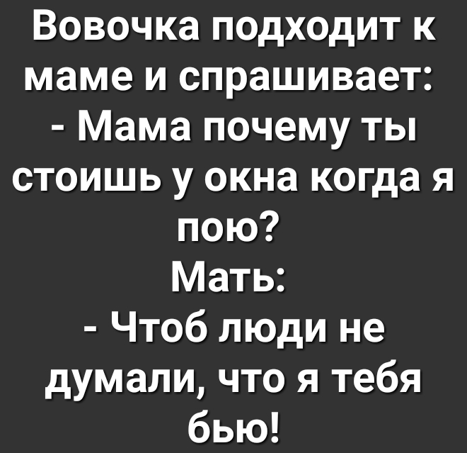 Вовочка подходит к маме и спрашивает Мама почему ты стоишь у окна когда я пою Мать Чтоб люди не думали что я тебя бью