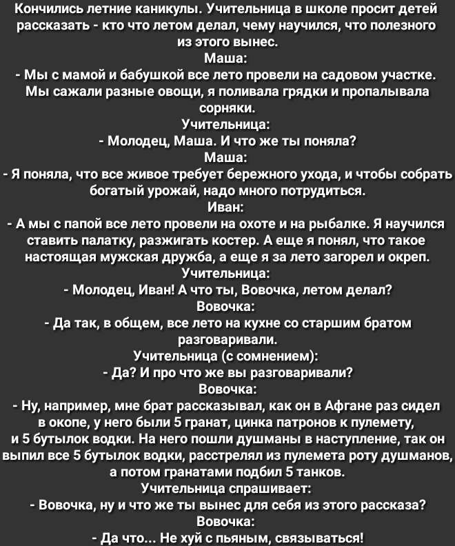 Кончились летние каникулы Учительница в школе просит детей рассказать кто что летом делал чему научился что полезного из этого вынес Маша Мы с мамой и бабушкой все лето провели на садовом участке Мы сажали разные овощи я поливала грядки и пропалывала сорняки Учительница Молодец Маша И что же ты поняла Маша Я поняла что все живое требует бережного ухода и чтобы собрать богатый урожай надо много пот