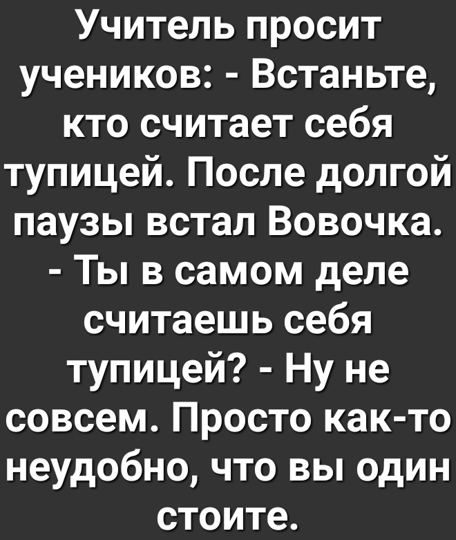 Учитель просит учеников Встаньте кто считает себя тупицей После долгой паузы встал Вовочка Ты в самом деле считаешь себя тупицей Ну не совсем Просто как то неудобно что вы один стоите