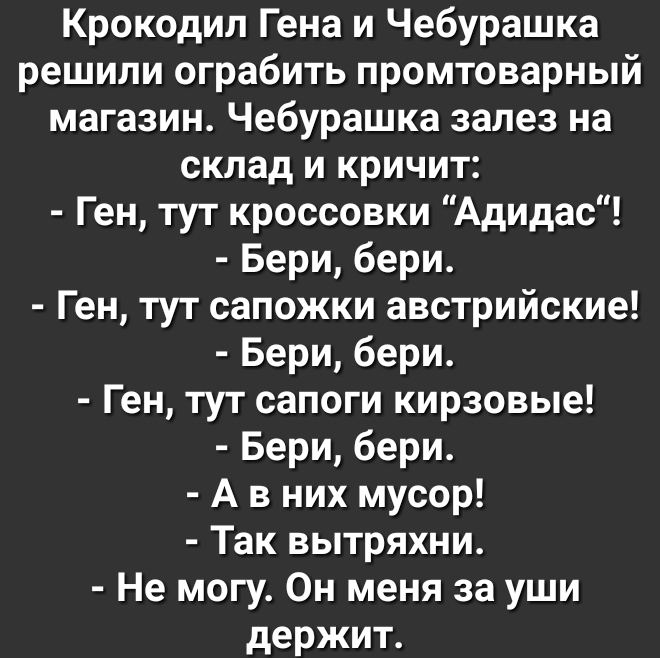 Крокодил Гена и Чебурашка решили ограбить промтоварный магазин Чебурашка залез на склад и кричит Ген тут кроссовки Адидас Бери бери Ген тут сапожки австрийские Бери бери Ген тут сапоги кирзовые Бери бери А в них мусор Так вытряхни Не могу Он меня за уши держит