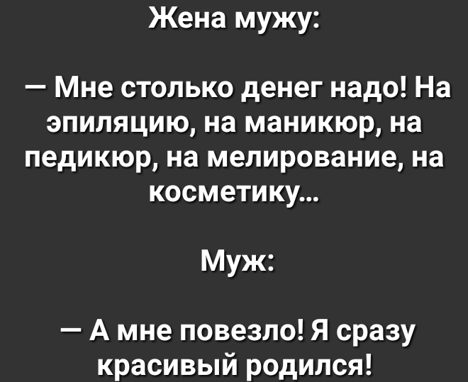 Жена мужу Мне столько денег надо На эпиляцию на маникюр на педикюр на мелирование на косметику Муж А мне повезло Я сразу красивый родился