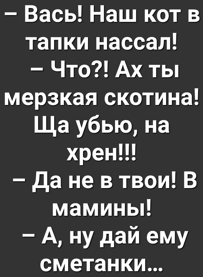 Вась Наш кот в тапки нассал Что Ах ты мерзкая скотина Ща убью на хрени Да не в твои В мамины А ну дай ему сметанки