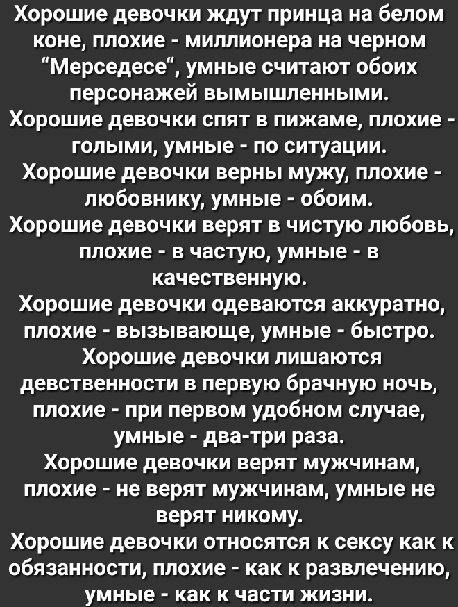 Хорошие девочки ждут принца на белом коне плохие миллионера на черном Мерседесе умные считают обоих персонажей вымышленными Хорошие девочки спят в пижаме плохие голыми умные по ситуации Хорошие девочки верны мужу плохие любовнику умные обоим Хорошие девочки верят в чистую любовь плохие в частую умные в качественную Хорошие девочки одеваются аккуратно плохие вызывающе умные быстро Хорошие девочки л