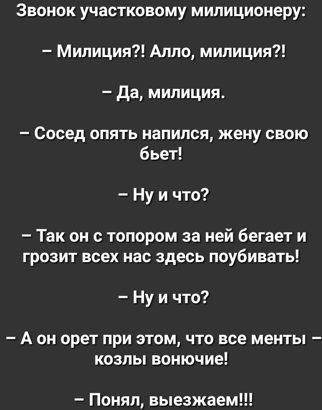 Звонок участковому милиционеру Милиция Алло милиция Да милиция Сосед опять напился жену свою бьет Ну и что Так он с топором за ней бегает и грозит всех нас здесь поубивать Ну и что _ А ОН ОРЕТ ПРИ ЭТОМ ЧТО все МНТЫ _ КОЗЛЫ ВОНЮЧИЕ Понял выезжаем