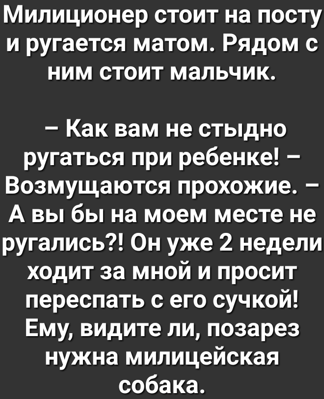 Милиционер стоит на посту и ругается матом Рядом с ним стоит мальчик Как вам не стыдно ругаться при ребенке Возмущаются прохожие А вы бы на моем месте не ругались Он уже 2 недели ходит за мной и просит переспать с его сучкой Ему видите ли позарез нужна милицейская собака