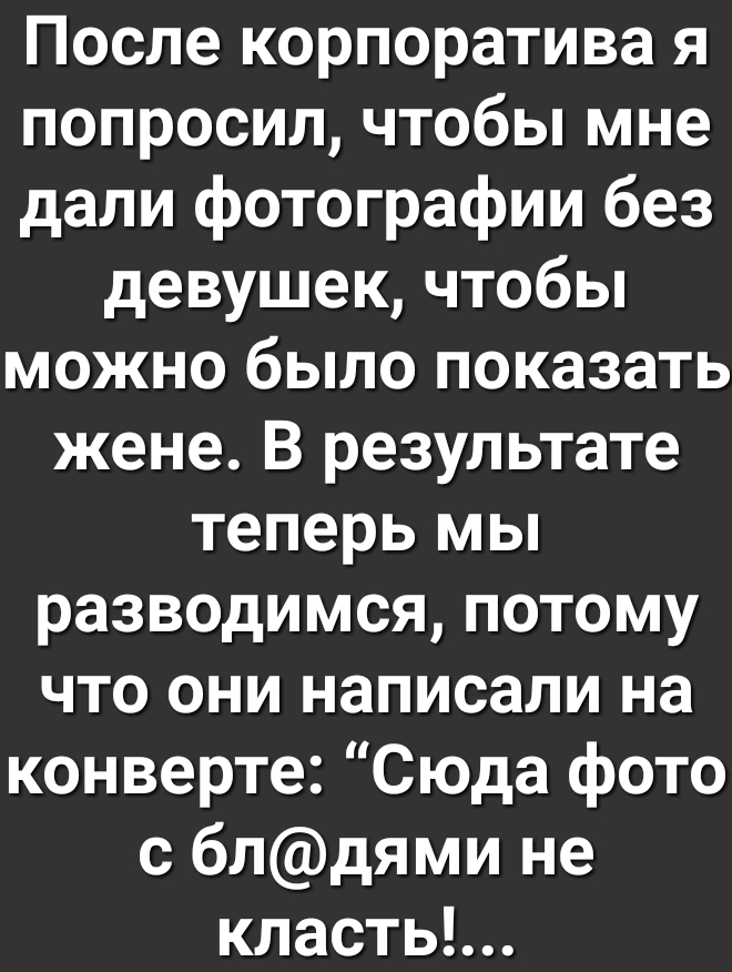После корпоратива я попросил чтобы мне дали фотографии без девушек чтобы можно было показать жене В результате теперь мы разводимся потому что они написали на конверте Сюда фото с блдями не кластьЬ