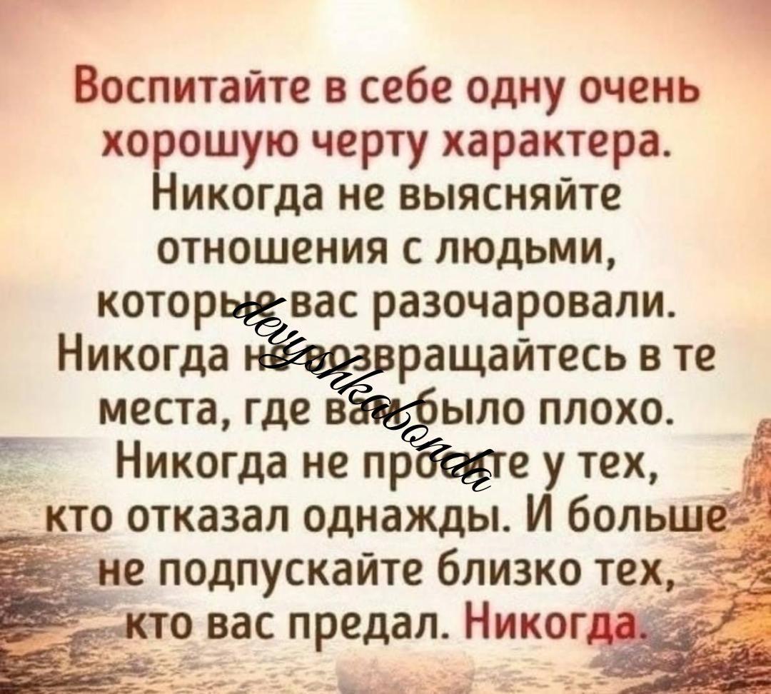 Г Воспитайте в себе одну очень хорошую черту характера Никогда не выясняйте отношения с людьми котор вас разочаровали Никогда ращайтесь в те