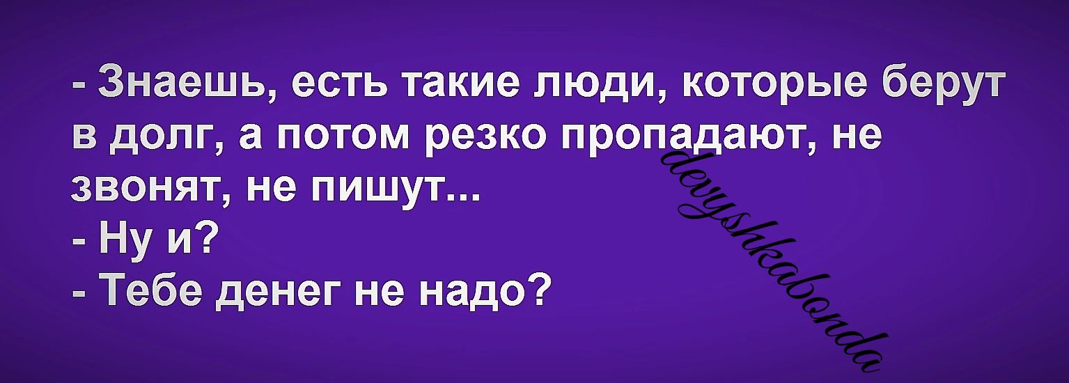 Знаешь есть такие люди которые беру в долг а потом реікопропадают не ЗВОНЯТ не ПИШУТ Ну и Тебе денег не надо