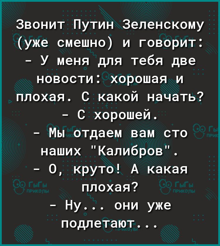 Звонит Путин Зеленскому уже смешно и говорит У меня для тебя две новости хорошая и плохая с какой начать С хорошей Мы отдаем вам сто наших Калибров 0 круто А какая плохая Ну они уже подлетают