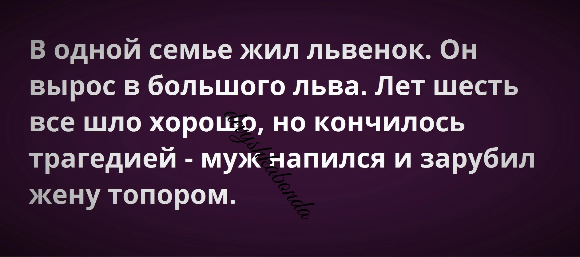В одной семье жил львенок Он вырос в большого льва Лет шесть все шло хорошо но кончилось трагедией муж напился и зарубил жену топором