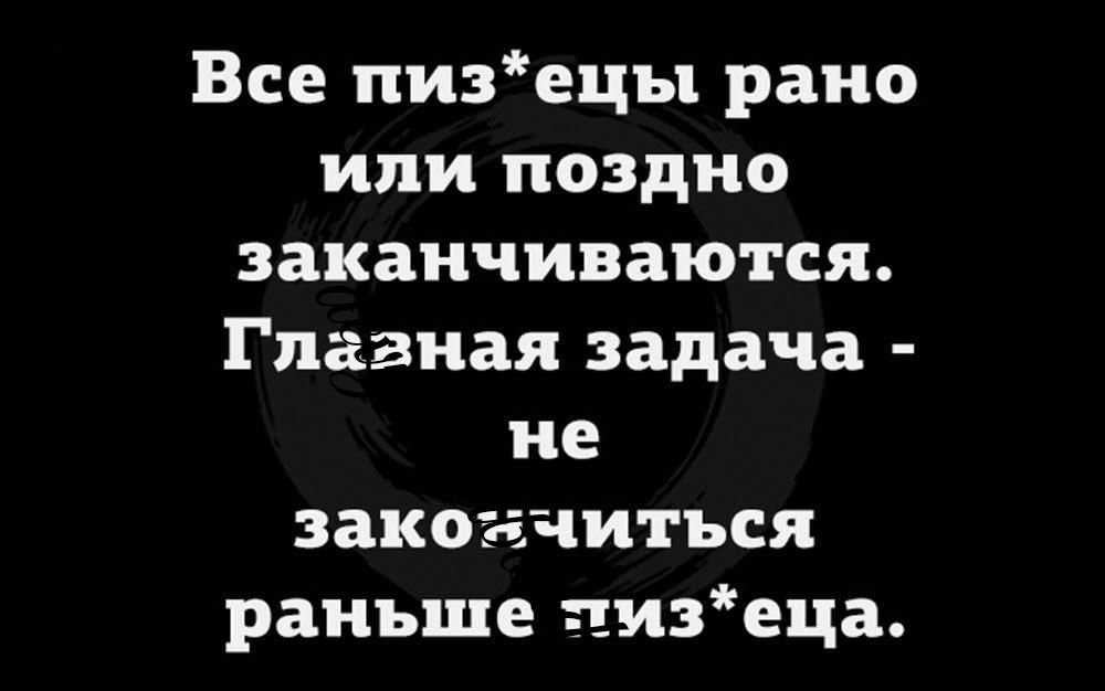 Все пизецы рано или поздно заканчиваются Главная задача не закончиться раньше пиэеца