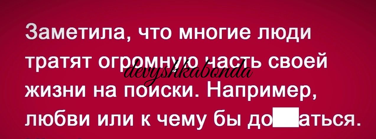 Заметила что многие люди тратят огромную часть своей жизни на поиски Например любви или к чему бы до аться