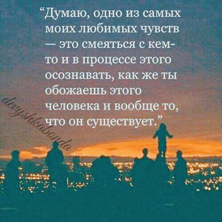 Думаю одно из самых моих любимых чувств это смеяться с кем то и в процессе этого осознавать как же ты обожаешь этого человека и вообще то что он существует