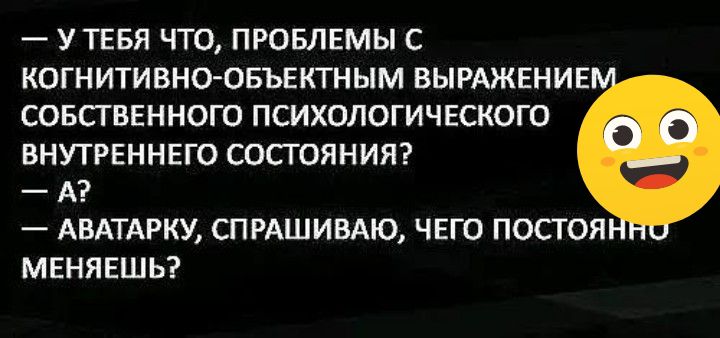 _ У ТЕБЯ ЧТО ПРОБЛЕМЫ С КОГНИТИВНО ОБЪЕКТНЫМ ВЫРАЖЕНИЕ СОБСТВЕННОГО ПСИХОЛОГИЧЕСКОГО ВНУТРЕННЕГО СОСГОЯНИЯ А АНАТАРКУ СПРАШИВАЮ ЧЕГО ПОСТОЯ МЕНЯЕШЬ