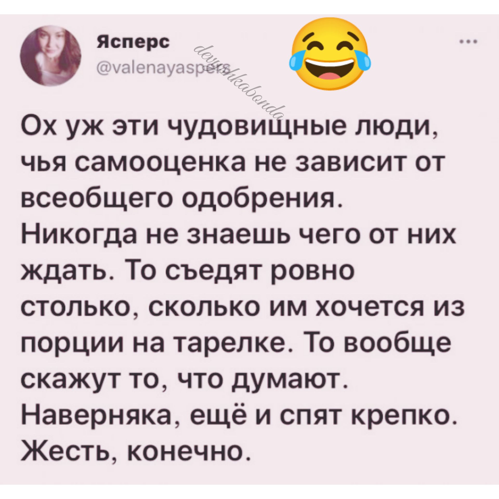 а я 9 Ох уж эти чудовищные люди чья самооценка не зависит от всеобщего одобрения Никогда не знаешь чего от них ждать То съедят ровно столько сколько им хочется из порции на тарелке То вообще скажут то что думают Наверняка ещё и спят крепко Жесть конечно