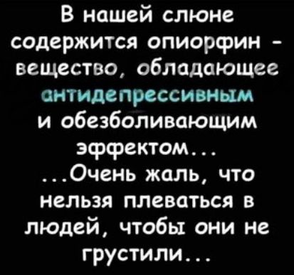 В нашей слюне содержится опиорсрин вещество обладающее антидепрессивнши и обезболивающим эффектом Очень жаль что нельзя плеваться в людей чтобы они не грустили