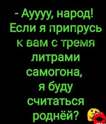 АУУУУ неред Если я припрусь к вам с тремя литрами самогона я буду считаться роднёй