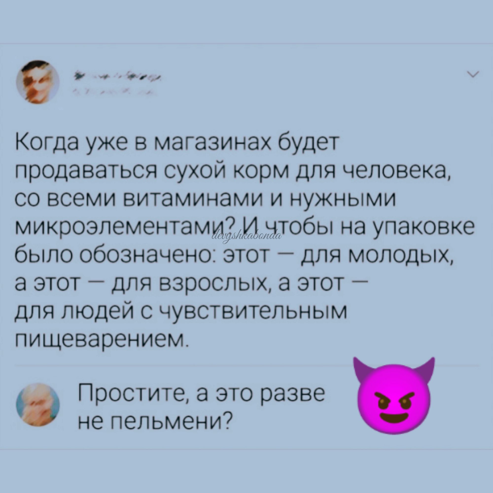 Когда уже в магазинах будет продаваться сухой корм для человека СО всеми ВИТЭМИНЭМИ И НУЖНЫМИ микроэлементамим чтобы на упаковке было обозначено этот для молодых а этот для взрослых а этот для людей с чувствительным пищеварением Простите а это разве не пельмени7