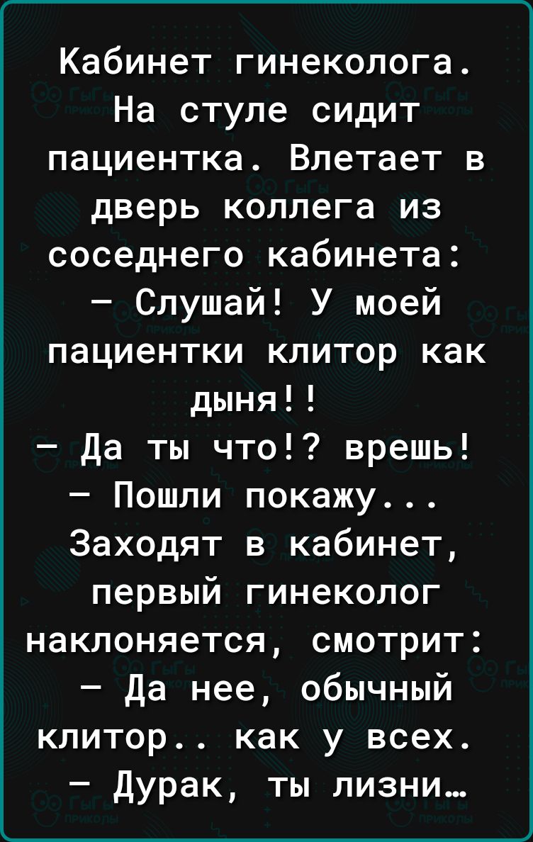 Кабинет гинеколога На стуле сидит пациентка Влетает в дверь коллега из соседнего кабинета Слушай У моей пациентки клитор как дыня да ты что врешь Пошли покажу Заходят в кабинет первый гинеколог наклоняется смотрит да нее обычный клитор как у всех дурак ты ливни
